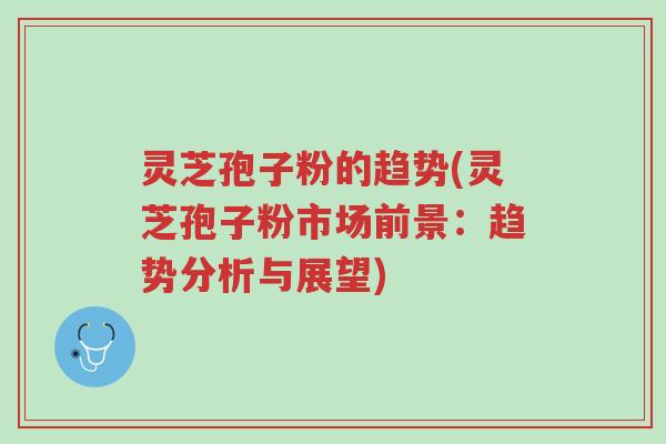 灵芝孢子粉的趋势(灵芝孢子粉市场前景:趋势分析与展望)-第1张图片-超越 灵芝孢子粉的趋势(灵芝孢子粉市场前景:趋势分析与展望)-第1张图片-超越