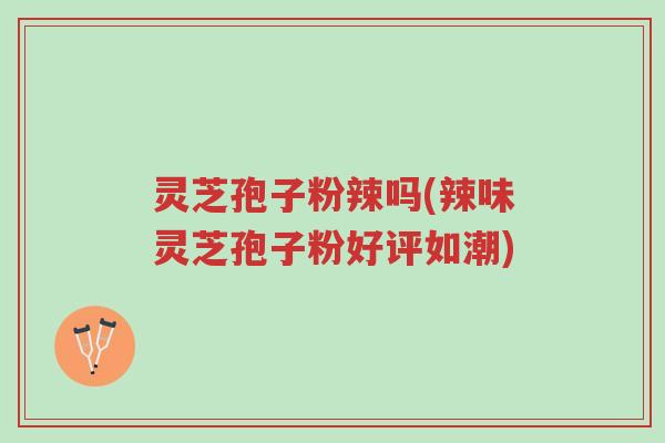 灵芝孢子粉辣吗(辣味灵芝孢子粉好评如潮)-第1张图片-超越