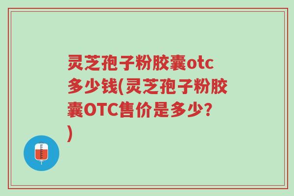 灵芝孢子粉胶囊otc多少钱(灵芝孢子粉胶囊OTC售价是多少?)-第1张图片-超越 灵芝孢子粉胶囊otc多少钱(灵芝孢子粉胶囊OTC售价是多少?)-第1张图片-超越