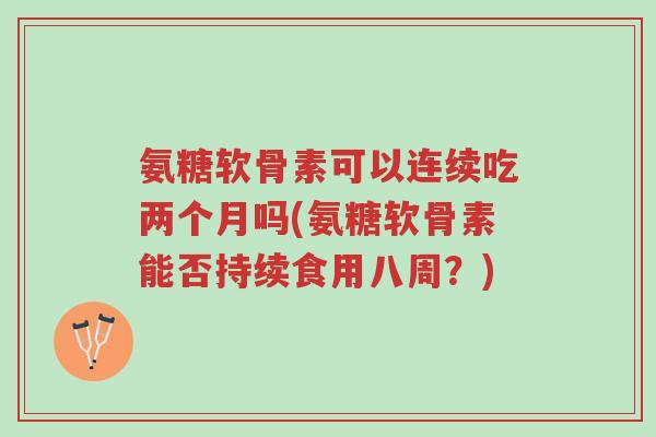 氨糖软骨素可以连续吃两个月吗(氨糖软骨素能否持续食用八周?)-第1张图片-超越 氨糖软骨素可以连续吃两个月吗(氨糖软骨素能否持续食用八周?)-第1张图片-超越