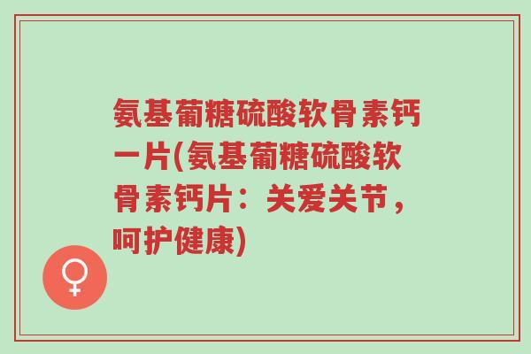 氨基葡糖硫酸软骨素钙一片(氨基葡糖硫酸软骨素钙片:关爱关节,呵护健康)-第1张图片-超越 氨基葡糖硫酸软骨素钙一片(氨基葡糖硫酸软骨素钙片:关爱关节,呵护健康)-第1张图片-超越