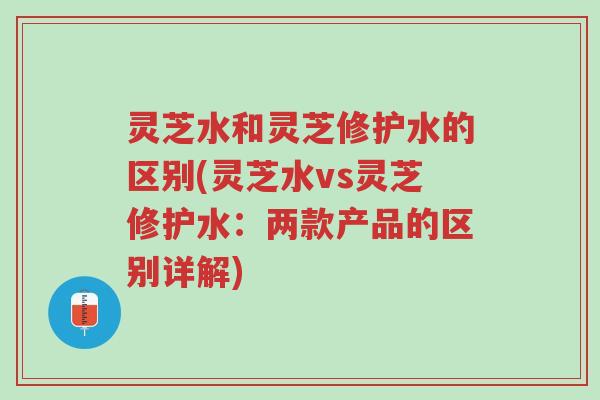 灵芝水和灵芝修护水的区别(灵芝水vs灵芝修护水:两款产品的区别详解)-第1张图片-超越 灵芝水和灵芝修护水的区别(灵芝水vs灵芝修护水:两款产品的区别详解)-第1张图片-超越