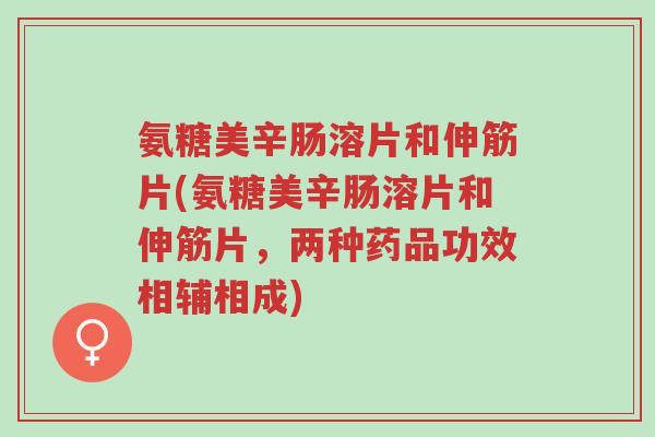氨糖美辛肠溶片和伸筋片(氨糖美辛肠溶片和伸筋片，两种药品功效相辅相成)-第1张图片-超越