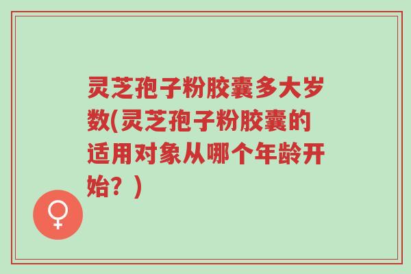 灵芝孢子粉胶囊多大岁数(灵芝孢子粉胶囊的适用对象从哪个年龄开始?)-第1张图片-超越 灵芝孢子粉胶囊多大岁数(灵芝孢子粉胶囊的适用对象从哪个年龄开始?)-第1张图片-超越