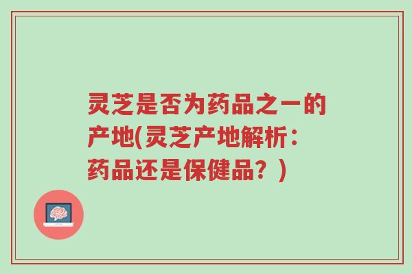 灵芝是否为药品之一的产地(灵芝产地解析:药品还是保健品?)-第1张图片-超越 灵芝是否为药品之一的产地(灵芝产地解析:药品还是保健品?)-第1张图片-超越