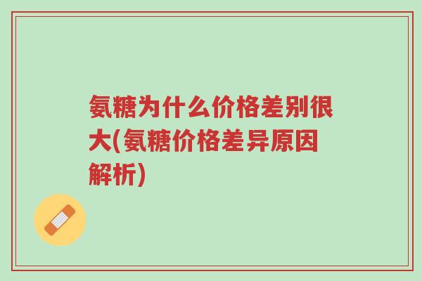 氨糖为什么价格差别很大(氨糖价格差异原因解析)-第1张图片-超越 氨糖为什么价格差别很大(氨糖价格差异原因解析)-第1张图片-超越