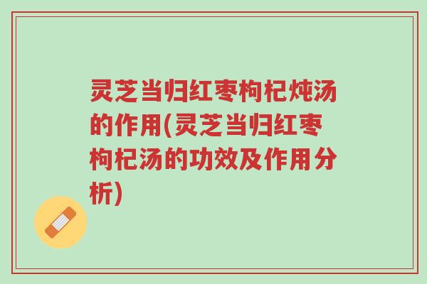灵芝当归红枣枸杞炖汤的作用(灵芝当归红枣枸杞汤的功效及作用分析)-第1张图片-超越 灵芝当归红枣枸杞炖汤的作用(灵芝当归红枣枸杞汤的功效及作用分析)-第1张图片-超越