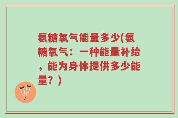 氨糖氧气能量多少(氨糖氧气:一种能量补给,能为身体提供多少能量?)-第1张图片-超越 氨糖氧气能量多少(氨糖氧气:一种能量补给,能为身体提供多少能量?)-第1张图片-超越