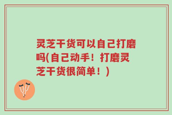 灵芝干货可以自己打磨吗(自己动手!打磨灵芝干货很简单!)-第1张图片-超越 灵芝干货可以自己打磨吗(自己动手!打磨灵芝干货很简单!)-第1张图片-超越