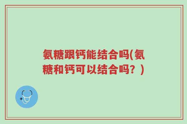 氨糖跟钙能结合吗(氨糖和钙可以结合吗？)-第1张图片-超越