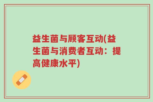 益生菌与顾客互动(益生菌与消费者互动:提高健康水平)-第1张图片-超越 益生菌与顾客互动(益生菌与消费者互动:提高健康水平)-第1张图片-超越
