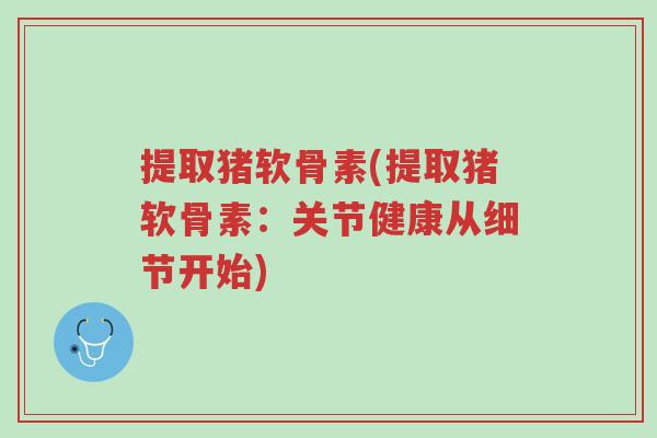 提取猪软骨素(提取猪软骨素：关节健康从细节开始)-第1张图片-超越