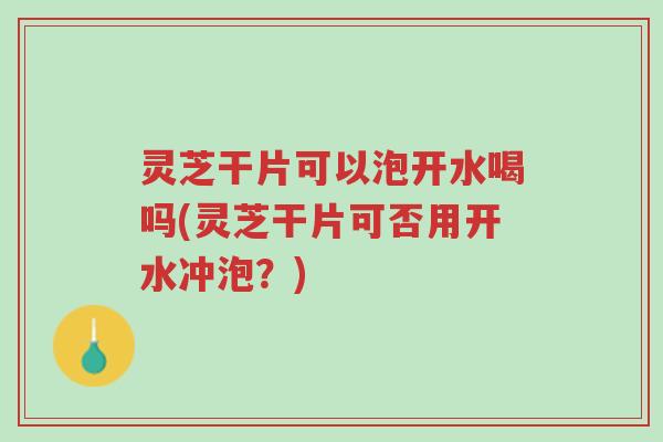 灵芝干片可以泡开水喝吗(灵芝干片可否用开水冲泡?)-第1张图片-超越 灵芝干片可以泡开水喝吗(灵芝干片可否用开水冲泡?)-第1张图片-超越
