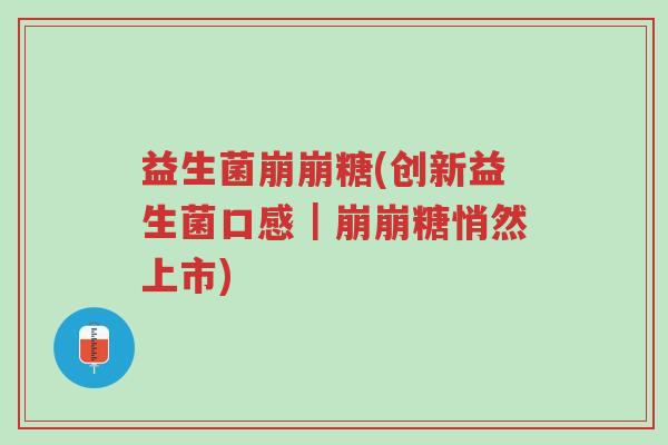 益生菌崩崩糖(创新益生菌口感|崩崩糖悄然上市)-第1张图片-超越 益生菌崩崩糖(创新益生菌口感|崩崩糖悄然上市)-第1张图片-超越