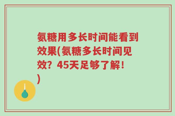 氨糖用多长时间能看到效果(氨糖多长时间见效?45天足够了解!)-第1张图片-超越 氨糖用多长时间能看到效果(氨糖多长时间见效?45天足够了解!)-第1张图片-超越