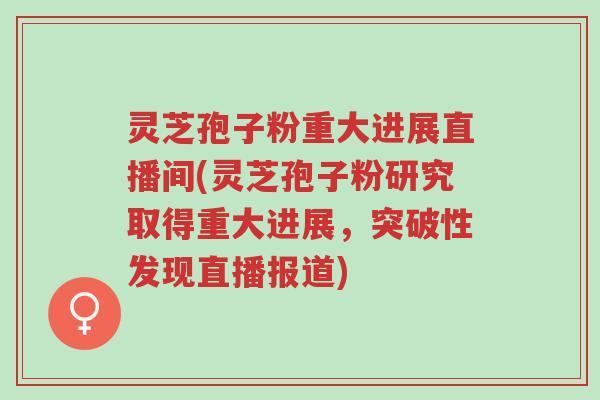 灵芝孢子粉重大进展直播间(灵芝孢子粉研究取得重大进展,突破性发现直播报道)-第1张图片-超越 灵芝孢子粉重大进展直播间(灵芝孢子粉研究取得重大进展,突破性发现直播报道)-第1张图片-超越