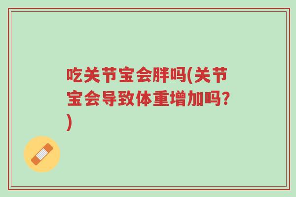 吃关节宝会胖吗(关节宝会导致体重增加吗？)-第1张图片-超越