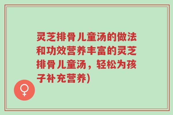 灵芝排骨儿童汤的做法和功效营养丰富的灵芝排骨儿童汤,轻松为孩子补充营养)-第1张图片-超越 灵芝排骨儿童汤的做法和功效营养丰富的灵芝排骨儿童汤,轻松为孩子补充营养)-第1张图片-超越