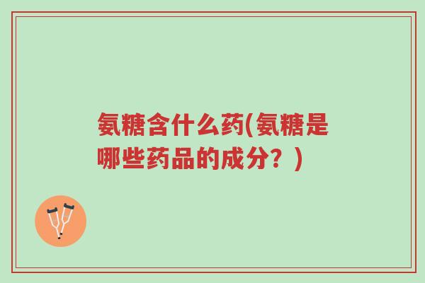 氨糖含什么药(氨糖是哪些药品的成分?)-第1张图片-超越 氨糖含什么药(氨糖是哪些药品的成分?)-第1张图片-超越