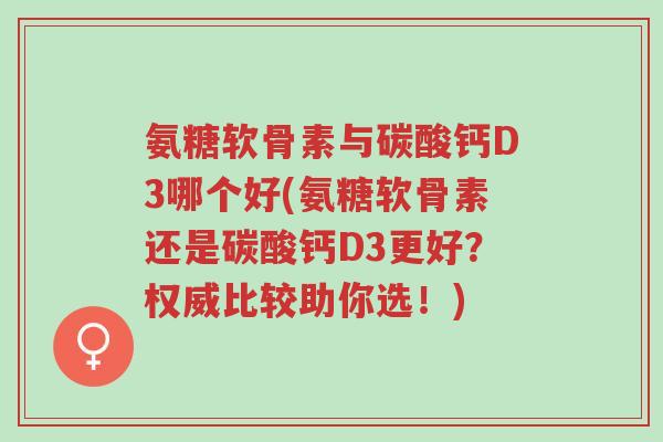 氨糖软骨素与碳酸钙D3哪个好(氨糖软骨素还是碳酸钙D3更好?权威比较助你选!)-第1张图片-超越 氨糖软骨素与碳酸钙D3哪个好(氨糖软骨素还是碳酸钙D3更好?权威比较助你选!)-第1张图片-超越
