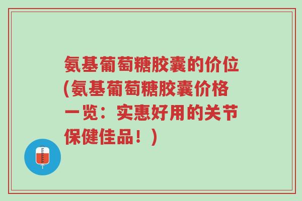 氨基葡萄糖胶囊的价位(氨基葡萄糖胶囊价格一览:实惠好用的关节保健佳品!)-第1张图片-超越 氨基葡萄糖胶囊的价位(氨基葡萄糖胶囊价格一览:实惠好用的关节保健佳品!)-第1张图片-超越
