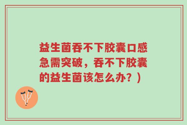 益生菌吞不下胶囊口感急需突破,吞不下胶囊的益生菌该怎么办?)-第1张图片-超越 益生菌吞不下胶囊口感急需突破,吞不下胶囊的益生菌该怎么办?)-第1张图片-超越