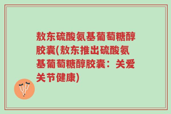 敖东硫酸氨基葡萄糖醇胶囊(敖东推出硫酸氨基葡萄糖醇胶囊:关爱关节健康)-第1张图片-超越 敖东硫酸氨基葡萄糖醇胶囊(敖东推出硫酸氨基葡萄糖醇胶囊:关爱关节健康)-第1张图片-超越