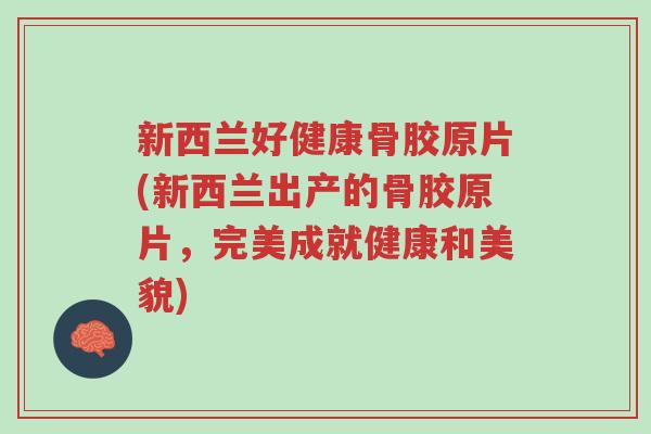 新西兰好健康骨胶原片(新西兰出产的骨胶原片,完美成就健康和美貌)-第1张图片-超越 新西兰好健康骨胶原片(新西兰出产的骨胶原片,完美成就健康和美貌)-第1张图片-超越