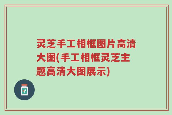 灵芝手工相框图片高清大图(手工相框灵芝主题高清大图展示)-第1张图片-超越 灵芝手工相框图片高清大图(手工相框灵芝主题高清大图展示)-第1张图片-超越