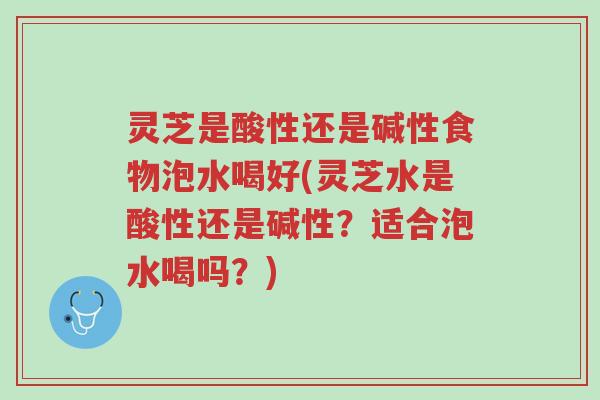 灵芝是酸性还是碱性食物泡水喝好(灵芝水是酸性还是碱性?适合泡水喝吗?)-第1张图片-超越 灵芝是酸性还是碱性食物泡水喝好(灵芝水是酸性还是碱性?适合泡水喝吗?)-第1张图片-超越