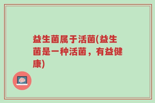 益生菌属于活菌(益生菌是一种活菌,有益健康)-第1张图片-超越 益生菌属于活菌(益生菌是一种活菌,有益健康)-第1张图片-超越
