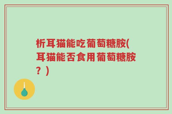 析耳猫能吃葡萄糖胺(耳猫能否食用葡萄糖胺?)-第1张图片-超越 析耳猫能吃葡萄糖胺(耳猫能否食用葡萄糖胺?)-第1张图片-超越