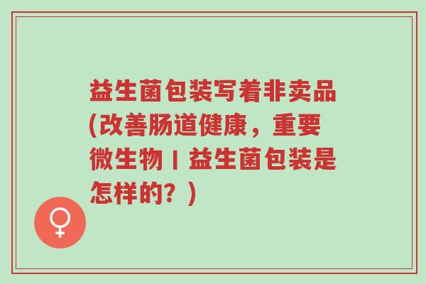 益生菌包装写着非卖品(改善肠道健康,重要微生物丨益生菌包装是怎样的?)-第1张图片-超越 益生菌包装写着非卖品(改善肠道健康,重要微生物丨益生菌包装是怎样的?)-第1张图片-超越