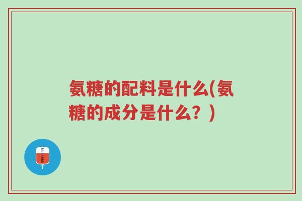 氨糖的配料是什么(氨糖的成分是什么?)-第1张图片-超越 氨糖的配料是什么(氨糖的成分是什么?)-第1张图片-超越