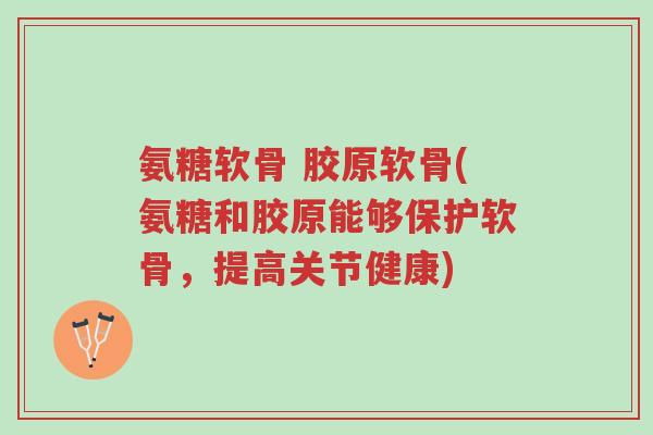 氨糖软骨 胶原软骨(氨糖和胶原能够保护软骨,提高关节健康)-第1张图片-超越 氨糖软骨 胶原软骨(氨糖和胶原能够保护软骨,提高关节健康)-第1张图片-超越