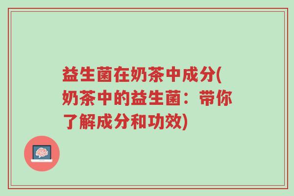 益生菌在奶茶中成分(奶茶中的益生菌:带你了解成分和功效)-第1张图片-超越 益生菌在奶茶中成分(奶茶中的益生菌:带你了解成分和功效)-第1张图片-超越