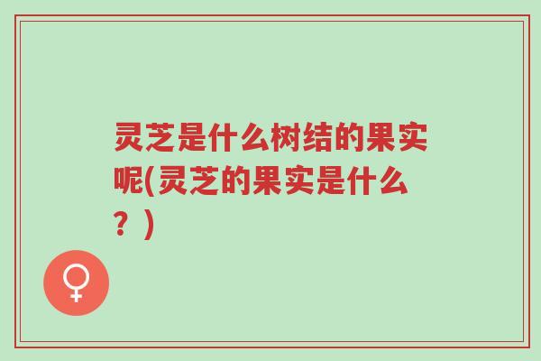 灵芝是什么树结的果实呢(灵芝的果实是什么?)-第1张图片-超越 灵芝是什么树结的果实呢(灵芝的果实是什么?)-第1张图片-超越