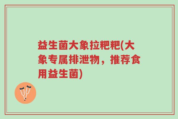 益生菌大象拉粑粑(大象专属排泄物,推荐食用益生菌)-第1张图片-超越 益生菌大象拉粑粑(大象专属排泄物,推荐食用益生菌)-第1张图片-超越