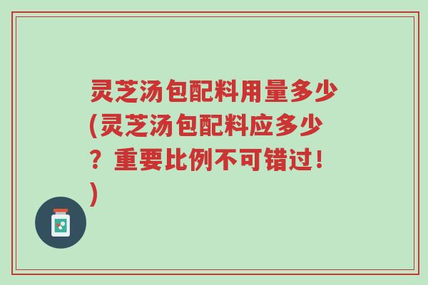 灵芝汤包配料用量多少(灵芝汤包配料应多少?重要比例不可错过!)-第1张图片-超越 灵芝汤包配料用量多少(灵芝汤包配料应多少?重要比例不可错过!)-第1张图片-超越