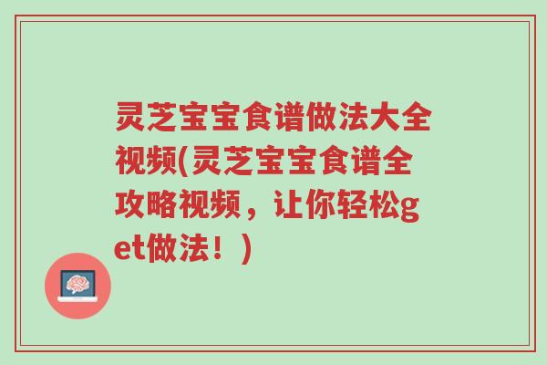 灵芝宝宝食谱做法大全视频(灵芝宝宝食谱全攻略视频,让你轻松get做法!)-第1张图片-超越 灵芝宝宝食谱做法大全视频(灵芝宝宝食谱全攻略视频,让你轻松get做法!)-第1张图片-超越