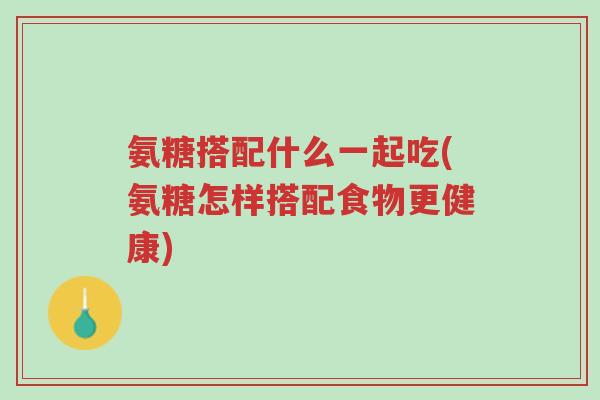 氨糖搭配什么一起吃(氨糖怎样搭配食物更健康)-第1张图片-超越 氨糖搭配什么一起吃(氨糖怎样搭配食物更健康)-第1张图片-超越