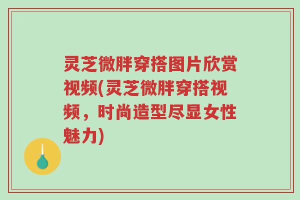 灵芝微胖穿搭图片欣赏视频(灵芝微胖穿搭视频,时尚造型尽显女性魅力)-第1张图片-超越 灵芝微胖穿搭图片欣赏视频(灵芝微胖穿搭视频,时尚造型尽显女性魅力)-第1张图片-超越