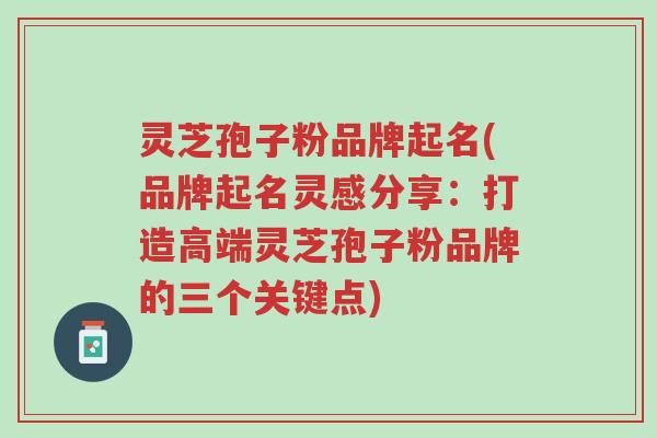 灵芝孢子粉品牌起名(品牌起名灵感分享:打造高端灵芝孢子粉品牌的三个关键点)-第1张图片-超越 灵芝孢子粉品牌起名(品牌起名灵感分享:打造高端灵芝孢子粉品牌的三个关键点)-第1张图片-超越
