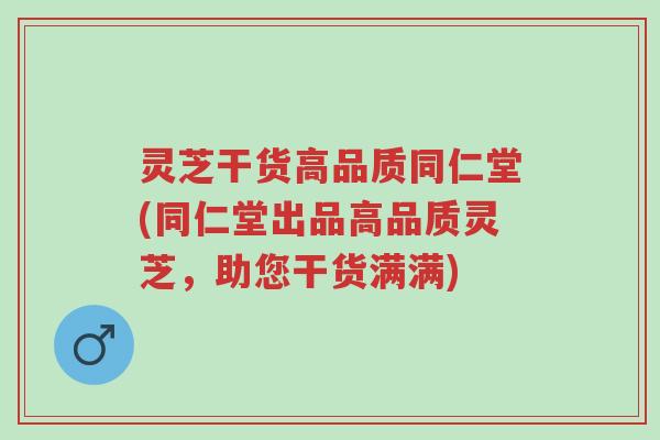 灵芝干货高品质同仁堂(同仁堂出品高品质灵芝,助您干货满满)-第1张图片-超越 灵芝干货高品质同仁堂(同仁堂出品高品质灵芝,助您干货满满)-第1张图片-超越