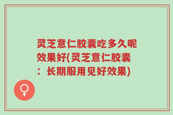 灵芝意仁胶囊吃多久呢效果好(灵芝意仁胶囊:长期服用见好效果)-第1张图片-超越 灵芝意仁胶囊吃多久呢效果好(灵芝意仁胶囊:长期服用见好效果)-第1张图片-超越