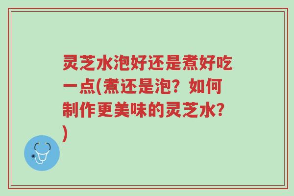 灵芝水泡好还是煮好吃一点(煮还是泡?如何制作更美味的灵芝水?)-第1张图片-超越 灵芝水泡好还是煮好吃一点(煮还是泡?如何制作更美味的灵芝水?)-第1张图片-超越