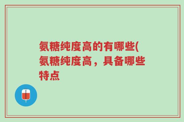 氨糖纯度高的有哪些(氨糖纯度高,具备哪些特点-第1张图片-超越 氨糖纯度高的有哪些(氨糖纯度高,具备哪些特点-第1张图片-超越