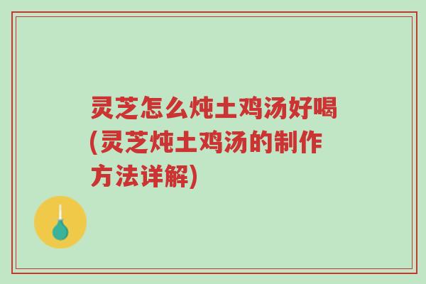 灵芝怎么炖土鸡汤好喝(灵芝炖土鸡汤的制作方法详解)-第1张图片-超越 灵芝怎么炖土鸡汤好喝(灵芝炖土鸡汤的制作方法详解)-第1张图片-超越