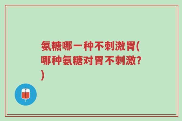 氨糖哪一种不刺激胃(哪种氨糖对胃不刺激?)-第1张图片-超越 氨糖哪一种不刺激胃(哪种氨糖对胃不刺激?)-第1张图片-超越