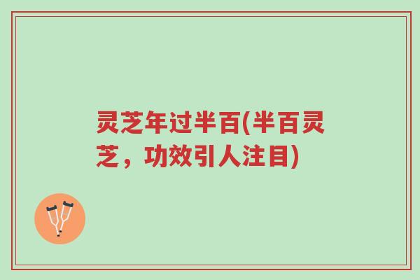 灵芝年过半百(半百灵芝，功效引人注目)-第1张图片-超越